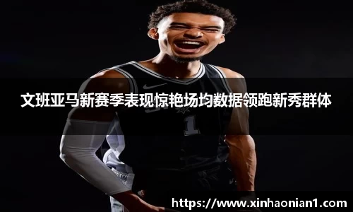 文班亚马新赛季表现惊艳场均数据领跑新秀群体