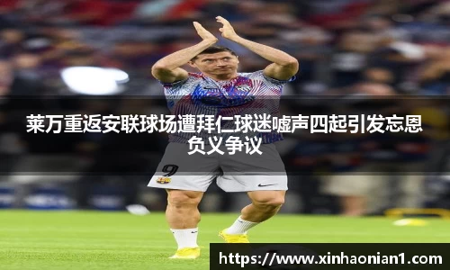 莱万重返安联球场遭拜仁球迷嘘声四起引发忘恩负义争议