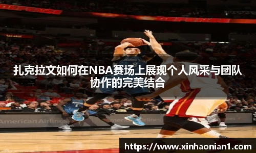 扎克拉文如何在NBA赛场上展现个人风采与团队协作的完美结合