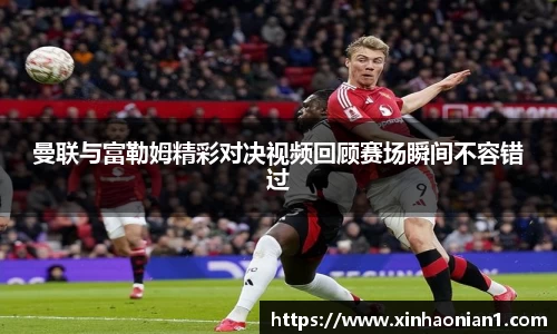曼联与富勒姆精彩对决视频回顾赛场瞬间不容错过